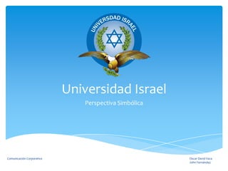 Universidad Israel
                               Perspectiva Simbólica




Comunicación Corporativa                               Oscar David Vaca
                                                       John Fernández
 