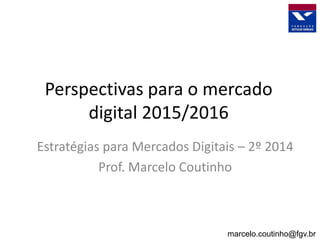 Perspectivas para o mercado
digital 2015/2016
Estratégias para Mercados Digitais – 2º 2014
Prof. Marcelo Coutinho
marcelo.coutinho@fgv.br
 