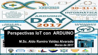 Perspectivas IoT con ARDUINO
M.Sc. Aldo Ramiro Valdez Alvarado
Marzo de 2017
 