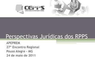 Perspectivas Jurídicas dos RPPS APEPREM 27º Encontro Regional Pouso Alegre – MG 24 de maio de 2011 