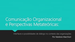 Comunicação Organizacional
e Perspectivas Metateóricas:
Interfaces e possibilidades de diálogo no contexto das organizações
Por Marlene Marchiori
 