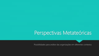 Perspectivas Metateóricas
Possibilidades para análise das organizações em diferentes contextos
 