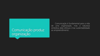 Comunicação produz
organização
Comunicação é fundamental para a vida
de uma organização, mas a natureza
simbólica dela reforça e traz sustentabilidade
ao empreendimento.
 