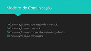 Modelos de Comunicação
 Comunicação como transmissão de informação
 Comunicação como persuasão
 Comunicação como compartilhamento de significados
 Comunicação como comunidade
 