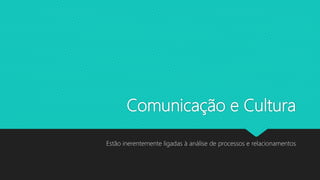 Comunicação e Cultura
Estão inerentemente ligadas à análise de processos e relacionamentos
 