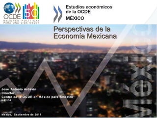 Perspectivas de la Economía Mexicana José Antonio Ardavín Director Centro de la OCDE en México para América Latina Mexico,  Septiembre de 2011 