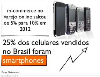 m-commerce no
      varejo online saltou
      de 5% para 10% em
             2012

   25% dos celulares vendidos
   no Brasil foram
   smartphones
 Fonte: Globo.com
terça-feira, 26 de fevereiro de 13
 