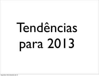 Tendências
                               para 2013
terça-feira, 26 de fevereiro de 13
 