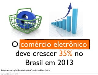 O comércio eletrônico
                       deve crescer 35% no
                          Brasil em 2013
Fonte: Associação Brasileira de Comércio Eletrônico
terça-feira, 26 de fevereiro de 13
 