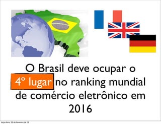 O Brasil deve ocupar o
                 4º lugar no ranking mundial
                 de comércio eletrônico em
                            2016
terça-feira, 26 de fevereiro de 13
 