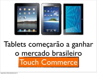 Tablets começarão a ganhar
         o mercado brasileiro
           Touch Commerce
terça-feira, 26 de fevereiro de 13
 