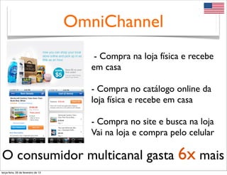OmniChannel
                                         - Compra na loja física e recebe
                                        em casa

                                        - Compra no catálogo online da
                                        loja física e recebe em casa

                                        - Compra no site e busca na loja
                                        Vai na loja e compra pelo celular

O consumidor multicanal gasta 6x mais
terça-feira, 26 de fevereiro de 13
 