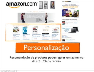 Personalização
                  Recomendação de produtos podem gerar um aumento
                                de até 15% da receita

terça-feira, 26 de fevereiro de 13
 