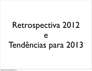Retrospectiva 2012
                         e
                Tendências para 2013

terça-feira, 26 de fevereiro de 13
 