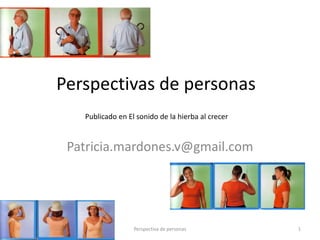 Perspectivas de personas
Patricia.mardones.v@gmail.com
Perspectiva de personas 1
Publicado en El sonido de la hierba al crecer
 
