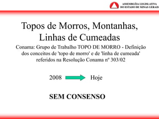 Topos de Morros, Montanhas,
Linhas de Cumeadas
Conama: Grupo de Trabalho TOPO DE MORRO - Definição
dos conceitos de 'topo de morro' e de 'linha de cumeada'
referidos na Resolução Conama nº 303/02
2008 Hoje
SEM CONSENSO
 