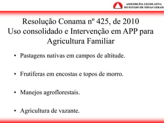 Resolução Conama nº 425, de 2010
Uso consolidado e Intervenção em APP para
Agricultura Familiar
• Pastagens nativas em campos de altitude.
• Frutíferas em encostas e topos de morro.
• Manejos agroflorestais.
• Agricultura de vazante.
 