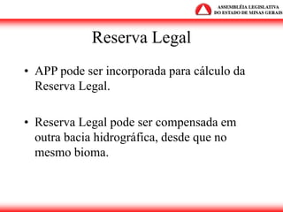 Reserva Legal
• APP pode ser incorporada para cálculo da
Reserva Legal.
• Reserva Legal pode ser compensada em
outra bacia hidrográfica, desde que no
mesmo bioma.
 