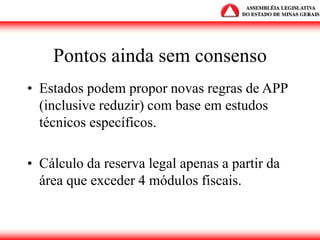 Pontos ainda sem consenso
• Estados podem propor novas regras de APP
(inclusive reduzir) com base em estudos
técnicos específicos.
• Cálculo da reserva legal apenas a partir da
área que exceder 4 módulos fiscais.
 