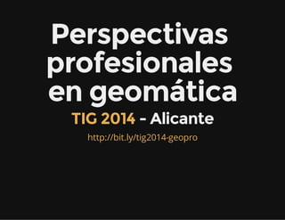 Perspectivas
profesionales
en geomática
- AlicanteTIG 2014
http://bit.ly/tig2014-geopro
 