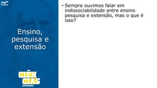 Ensino,
pesquisa e
extensão
• Sempre ouvimos falar em
indissociabilidade entre ensino
pesquisa e extensão, mas o que é
isso?
 