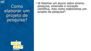 Como
elaborar um
projeto de
pesquisa?
• Já falamos um pouco sobre ensino,
pesquisa, extensão e iniciação
científica, mas como elaboramos um
projeto de pesquisa?
 