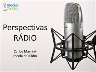 Perspectivas
RÁDIO
Carlos Mayrink
Escola de Rádio
 