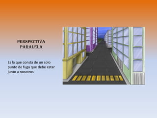 Perspectiva  paralelaEs la que consta de un solo punto de fuga que debe estar junto a nosotros