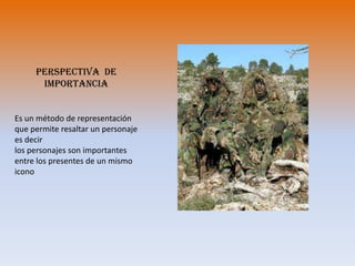 Perspectiva  de importanciaEs un método de representación que permite resaltar un personaje es decir los personajes son importantes  entre los presentes de un mismo icono