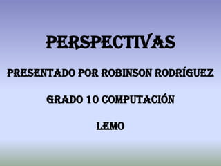 Perspectivas Presentado por robinson Rodríguez grado 10 computación  lemo 