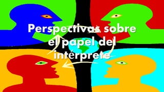 Perspectivas sobre
el papel del
intérprete
 