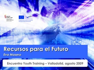 Recursos para el Futuro Eva Masero Encuentro Youth Training – Valladolid, agosto 2009 