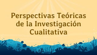 Perspectivas Teóricas
de la Investigación
Cualitativa
 