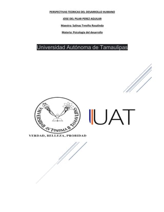 PERSPECTIVAS TEORICAS DEL DESARROLLO HUMANO
JOSE DEL PILAR PEREZ AGUILAR
Maestra: Salinas Treviño Rosalinda
Materia: Psicologia del desarrollo
Universidad Autónoma de Tamaulipas
 