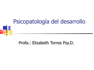 Psicopatología del desarrollo  Profa.: Elizabeth Torres Psy.D.  
