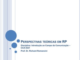 PERSPECTIVAS TEÓRICAS EM RP
Disciplina: Introdução ao Campo da Comunicação –
CCA 0321
Prof. Dr. Richard Romancini
 