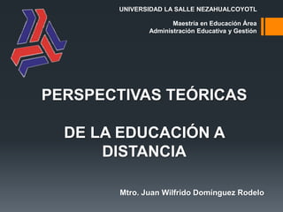 PERSPECTIVAS TEÓRICAS
DE LA EDUCACIÓN A
DISTANCIA
Mtro. Juan Wilfrido Domínguez Rodelo
UNIVERSIDAD LA SALLE NEZAHUALCOYOTL
Maestría en Educación Área
Administración Educativa y Gestión
 