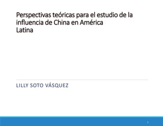 Perspectivas teóricas para el estudio de la
influencia de China en América
Latina
LILLY SOTO VÁSQUEZ
1
 