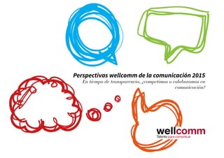 Perspectivas wellcomm de la comunicación 2015
En tiempo de transparencia, ¿competimos o colaboramos en
comunicación?
 