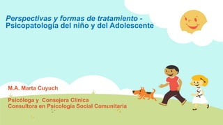 M.A. Marta Cuyuch
Psicóloga y Consejera Clínica
Consultora en Psicología Social Comunitaria
Perspectivas y formas de tratamiento -
Psicopatología del niño y del Adolescente
 