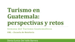 Turismo en
Guatemala:
perspectivas y retos
Semana del Turismo Guatemalteco
URL – Escuela de Hotelería
Denia Eunice Del Valle Barrera
 