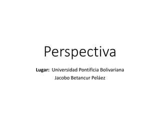 Perspectiva
Lugar: Universidad Pontificia Bolivariana
Jacobo Betancur Peláez
 
