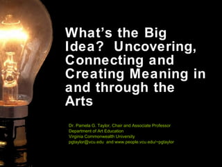What’s the Big Idea?  Uncovering, Connecting and Creating Meaning in and through the Arts Dr. Pamela G. Taylor, Chair and Associate Professor  Department of Art Education Virginia Commonwealth University pgtaylor@vcu.edu  and www.people.vcu.edu/~pgtaylor 