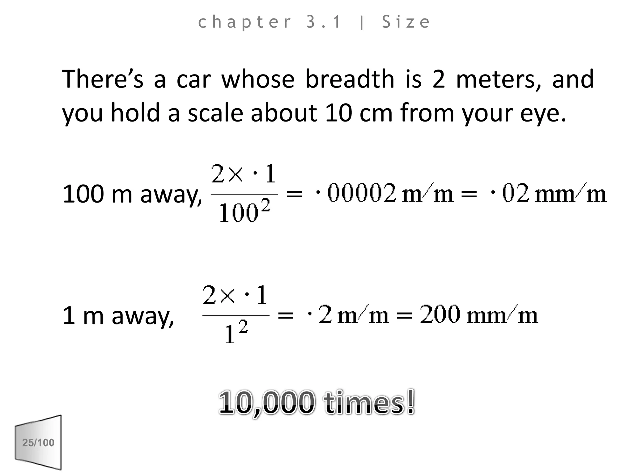 	There’s a car whose breadth is 2 meters, and you hold a scale about 10 cm from your eye. 	100 m away,	1 m away,10,000 times!chapter 3.1 | Size