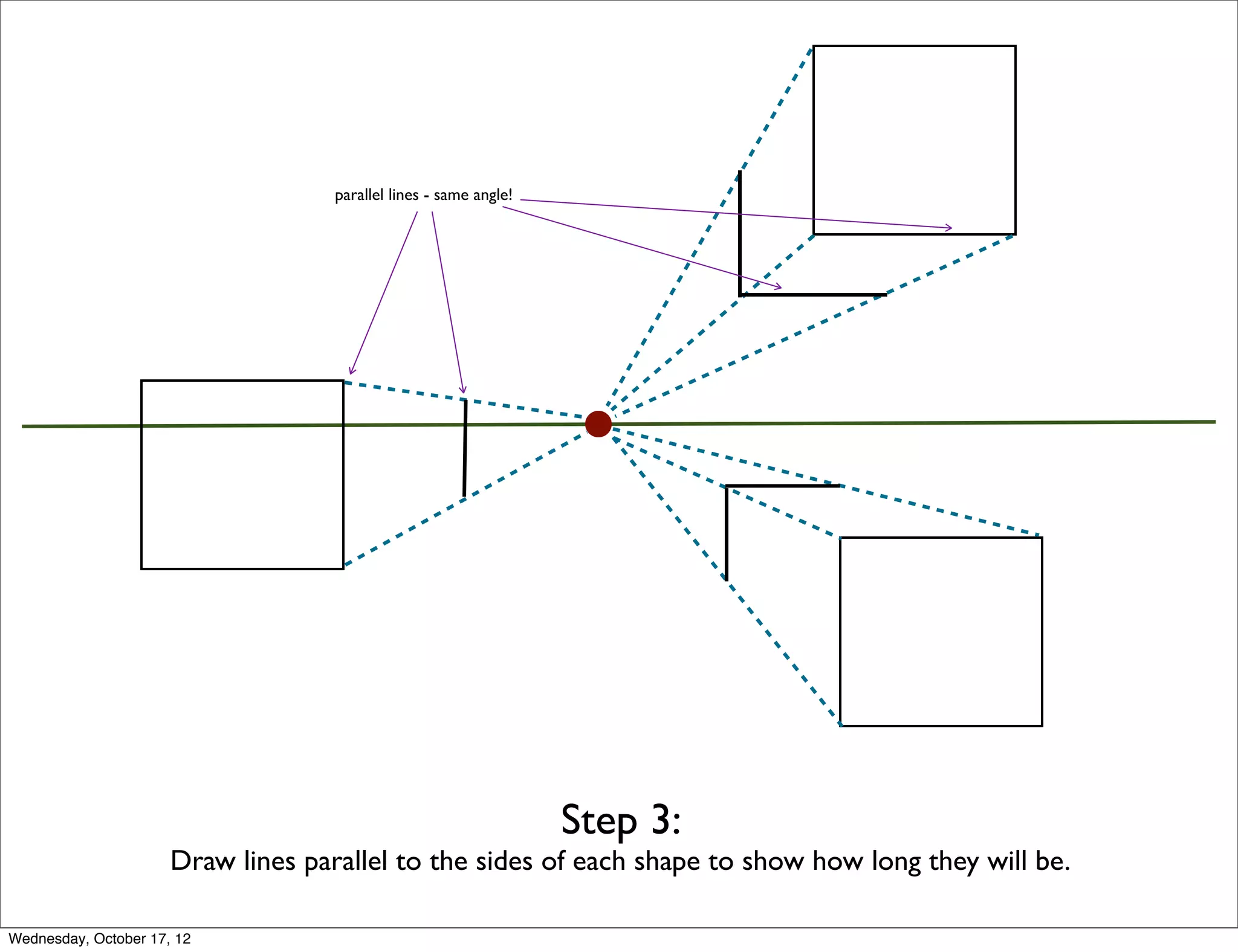 parallel lines - same angle!




                                                                   Step 3:
                      Draw lines parallel to the sides of each shape to show how long they will be.

Wednesday, October 17, 12
 