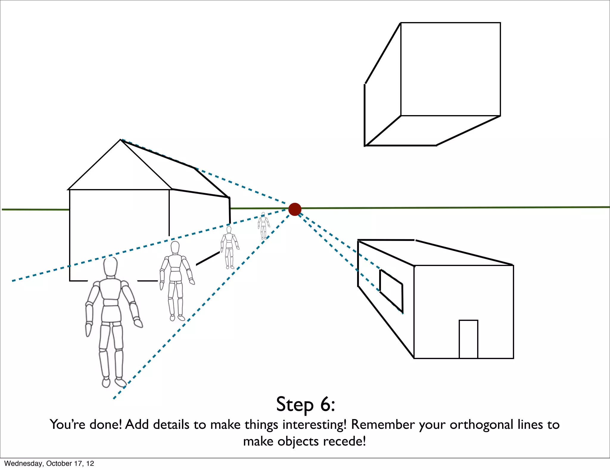 Step 6:
            You’re done! Add details to make things interesting! Remember your orthogonal lines to
                                             make objects recede!
Wednesday, October 17, 12
 