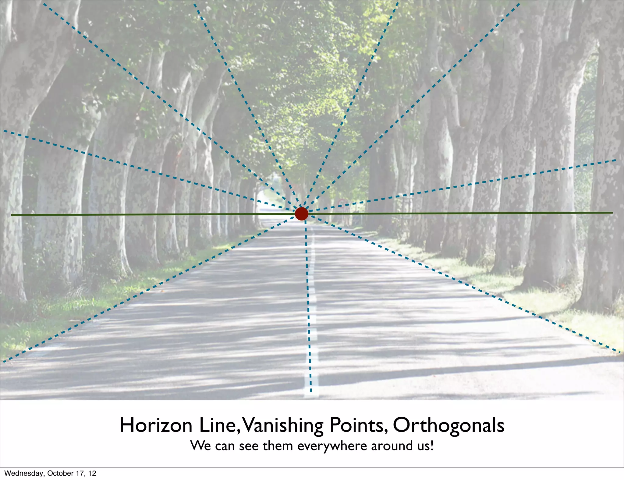 Horizon Line,Vanishing Points, Orthogonals
                                   We can see them everywhere around us!
Wednesday, October 17, 12
 