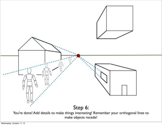 Step 6:
            You’re done! Add details to make things interesting! Remember your orthogonal lines to
                                             make objects recede!
Wednesday, October 17, 12
 