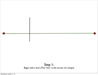 Step 1:
                            Begin with a line! (This “line” is the corner of a shape)

Wednesday, October 17, 12
 