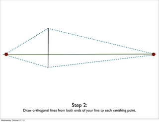 Step 2:
                       Draw orthogonal lines from both ends of your line to each vanishing point.

Wednesday, October 17, 12
 